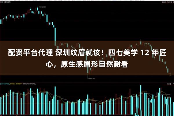 配资平台代理 深圳纹眉就该！四七美学 12 年匠心，原生感眉形自然耐看
