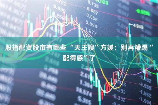 股指配资股市有哪些 “天王嫂”方媛：别再糟蹋“配得感”了