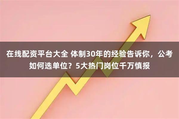 在线配资平台大全 体制30年的经验告诉你，公考如何选单位？5大热门岗位千万慎报