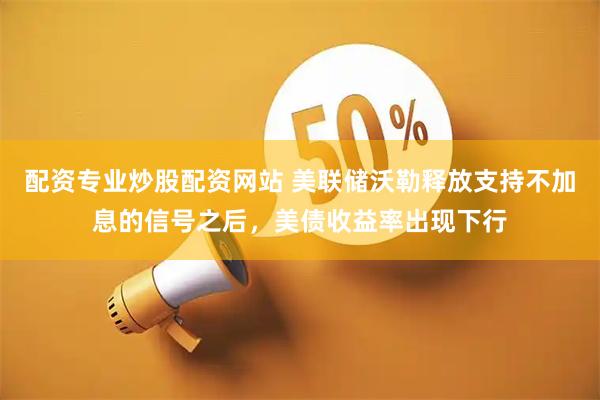 配资专业炒股配资网站 美联储沃勒释放支持不加息的信号之后，美债收益率出现下行