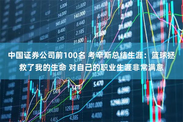中国证券公司前100名 考辛斯总结生涯：篮球拯救了我的生命 对自己的职业生涯非常满意