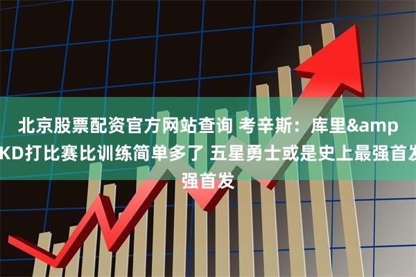 北京股票配资官方网站查询 考辛斯：库里&KD打比赛比训练简单多了 五星勇士或是史上最强首发