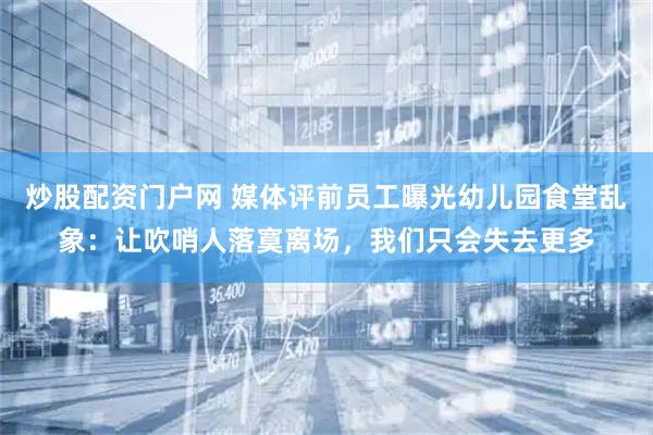 炒股配资门户网 媒体评前员工曝光幼儿园食堂乱象：让吹哨人落寞离场，我们只会失去更多
