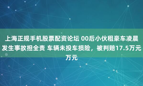 上海正规手机股票配资论坛 00后小伙租豪车凌晨发生事故担全责 车辆未投车损险，被判赔17.5万元