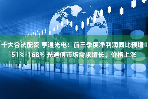 十大合法配资 亨通光电：前三季度净利润同比预增151%-168% 光通信市场需求增长、价格上涨