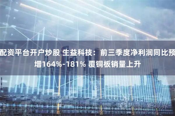 配资平台开户炒股 生益科技：前三季度净利润同比预增164%-181% 覆铜板销量上升