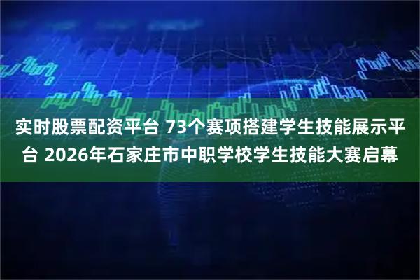 实时股票配资平台 73个赛项搭建学生技能展示平台 2026年石家庄市中职学校学生技能大赛启幕
