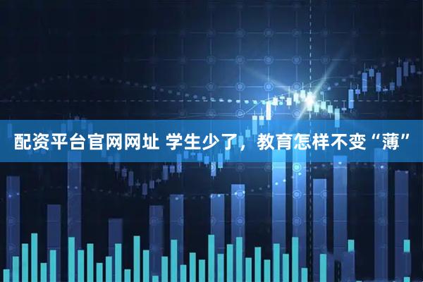 配资平台官网网址 学生少了，教育怎样不变“薄”